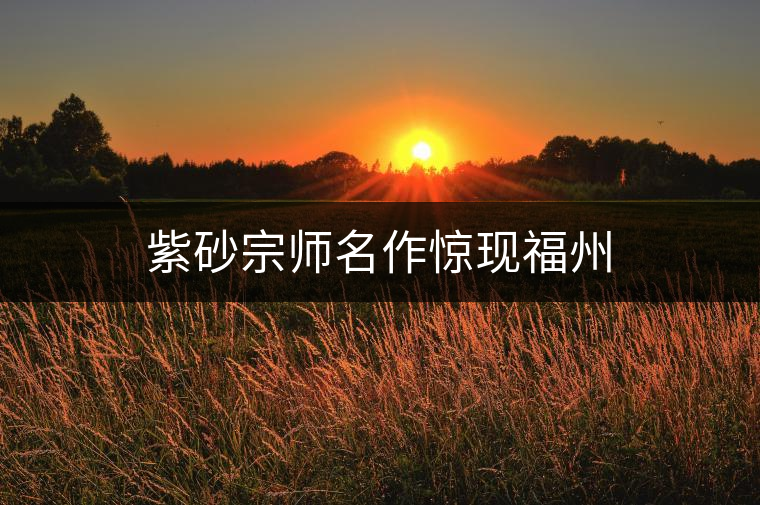 紫砂宗師名作驚現(xiàn)福州