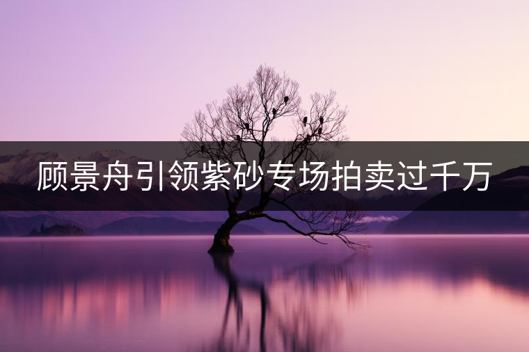 顧景舟引領(lǐng)紫砂專場拍賣過千萬 顧景舟引領(lǐng)紫砂專場拍賣過千萬