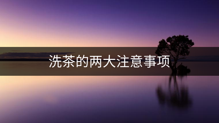 洗茶的兩大注意事項(xiàng) 洗茶的兩大注意事項(xiàng)