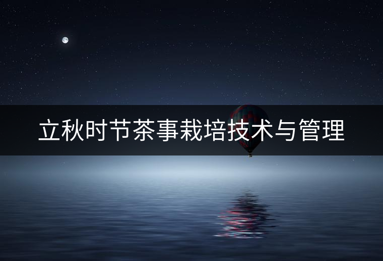 立秋時節(jié)茶事栽培技術與管理 立秋時節(jié)茶事栽培技術與管理