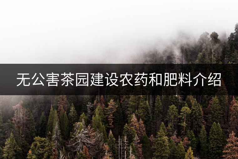 無公害茶園建設(shè)農(nóng)藥和肥料介紹 無公害茶園建設(shè)農(nóng)藥和肥料介紹