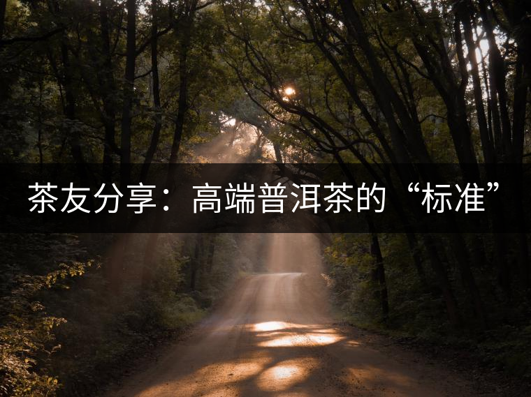 茶友分享：高端普洱茶的“標(biāo)準(zhǔn)”是什么 ？