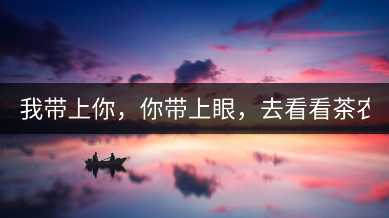 我?guī)夏悖銕涎?，去看看茶農(nóng)。