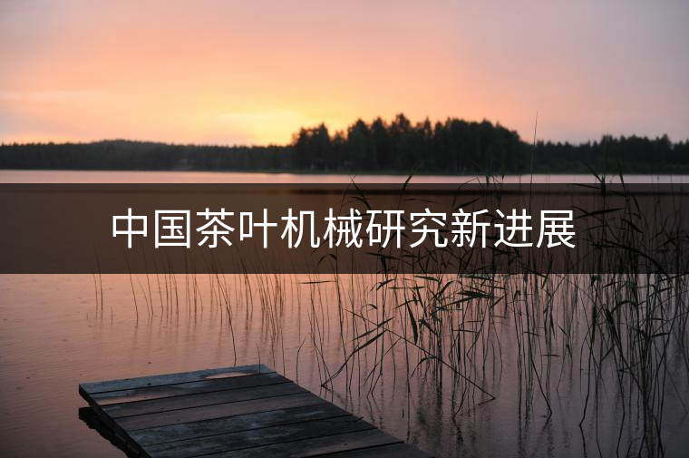中國茶葉機(jī)械研究新進(jìn)展 中國茶葉機(jī)械研究新進(jìn)展