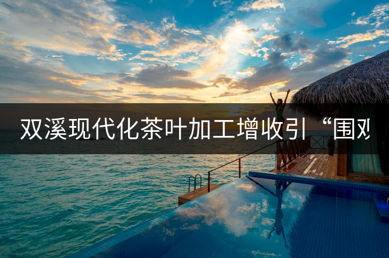 雙溪現代化茶葉加工增收引“圍觀” 雙溪現代化茶葉加工增收引“圍觀”