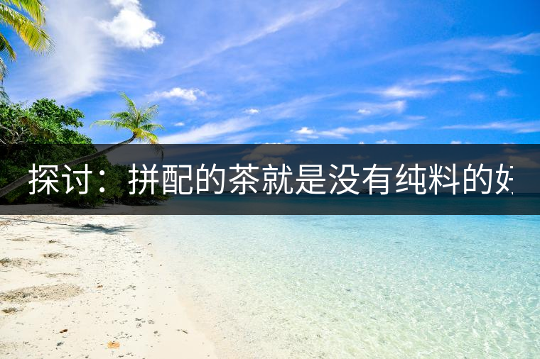 探討：拼配的茶就是沒有純料的好？