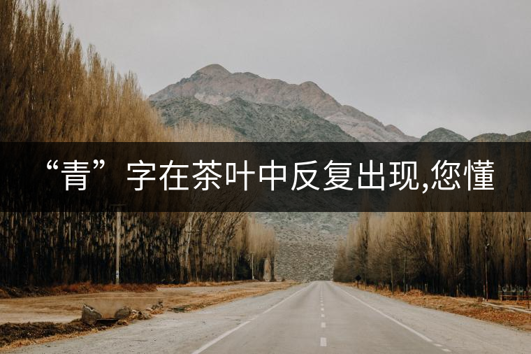 “青”字在茶葉中反復(fù)出現(xiàn),您懂嗎？