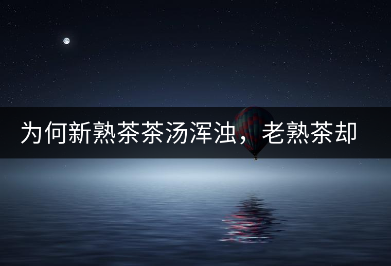 為何新熟茶茶湯渾濁，老熟茶卻明亮呢？