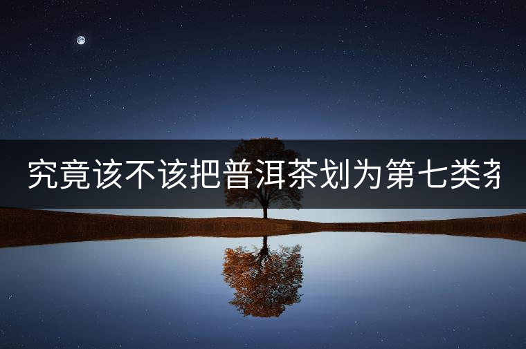 究竟該不該把普洱茶劃為第七類茶？