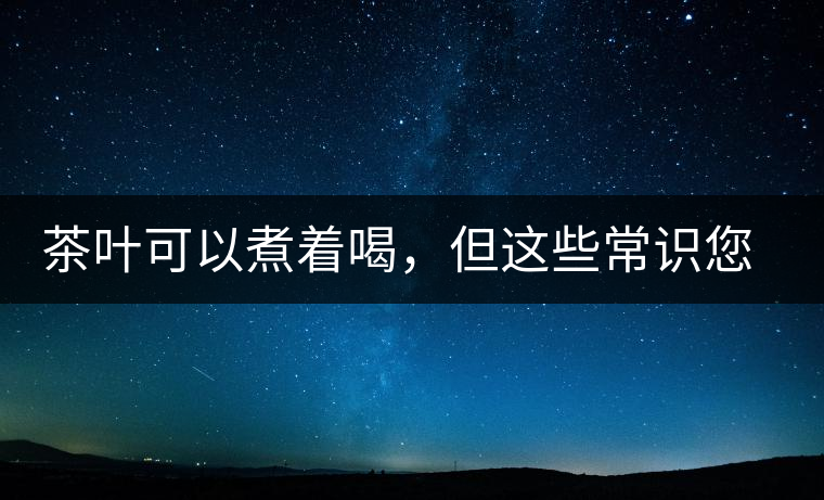 茶葉可以煮著喝，但這些常識(shí)您應(yīng)該了解