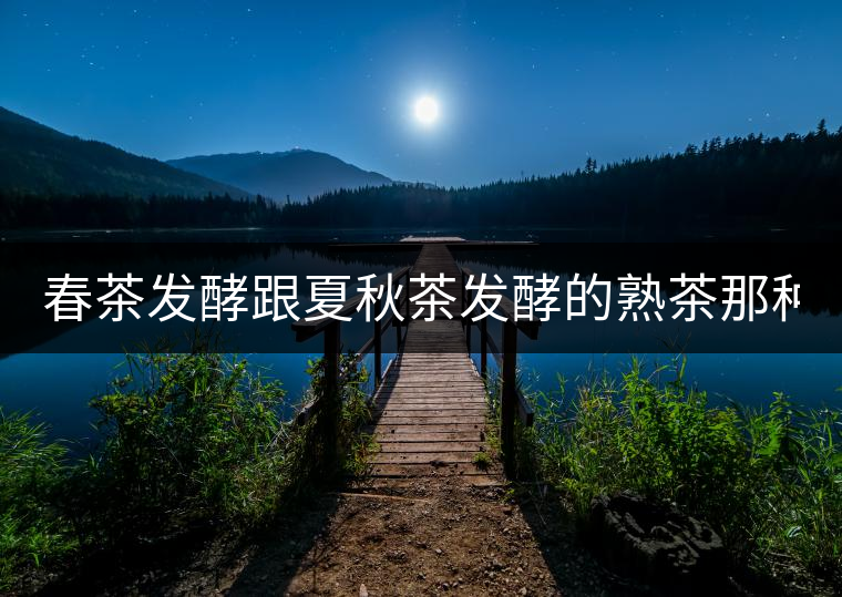 春茶發(fā)酵跟夏秋茶發(fā)酵的熟茶那種好？