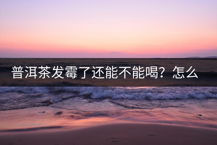 普洱茶發(fā)霉了還能不能喝？怎么挽救？
