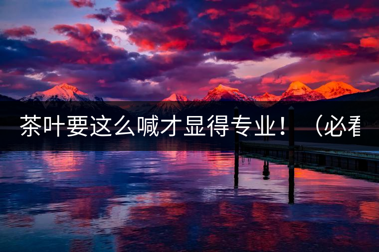 茶葉要這么喊才顯得專業(yè)?。ū乜矗? /></p><p>這世界上奇葩的不僅僅是人跟人的種種破事兒，小小茶葉界，也是種種奇葩朵朵開~<span id=