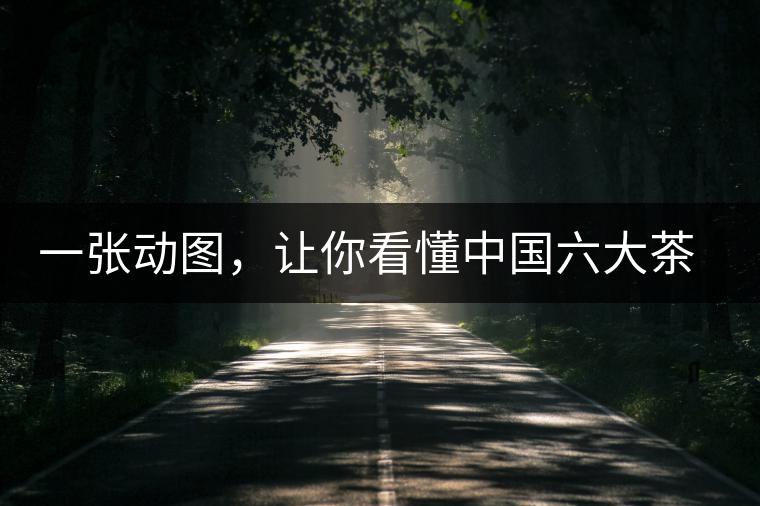 一張動(dòng)圖，讓你看懂中國(guó)六大茶類產(chǎn)地分布