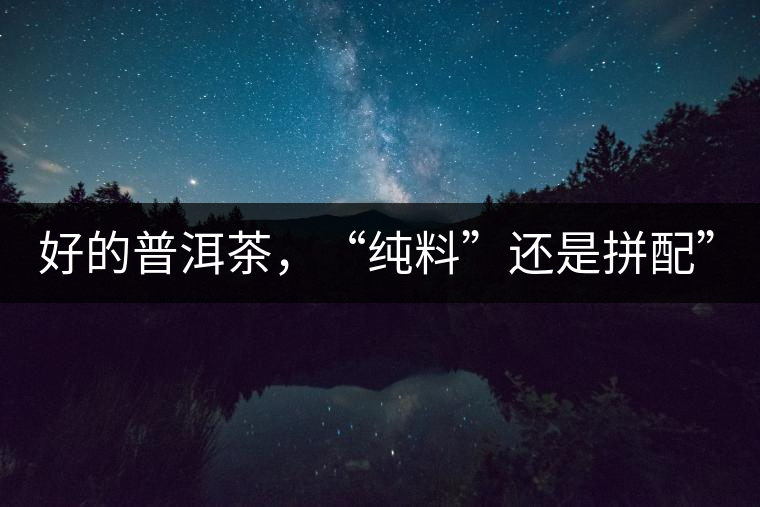 好的普洱茶，“純料”還是拼配”？