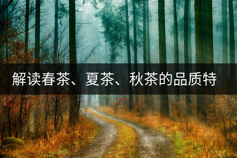 解讀春茶、夏茶、秋茶的品質(zhì)特征和鑒別方法