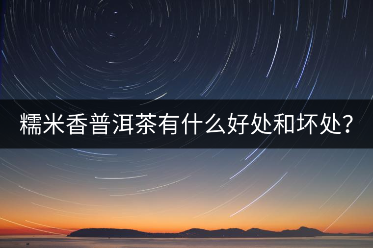 糯米香普洱茶有什么好處和壞處？