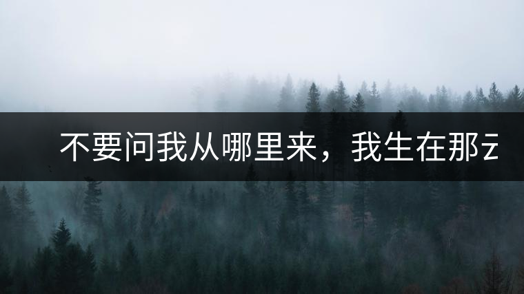 　不要問(wèn)我從哪里來(lái)，我生在那云霧深處。
