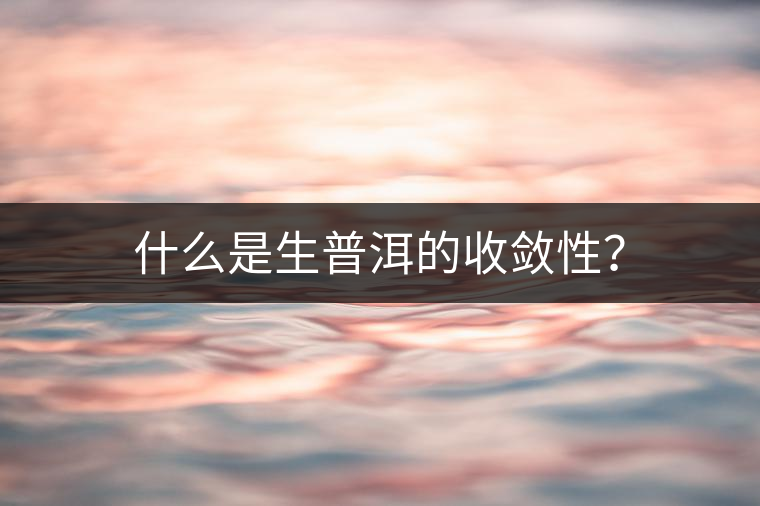 什么是生普洱的收斂性？