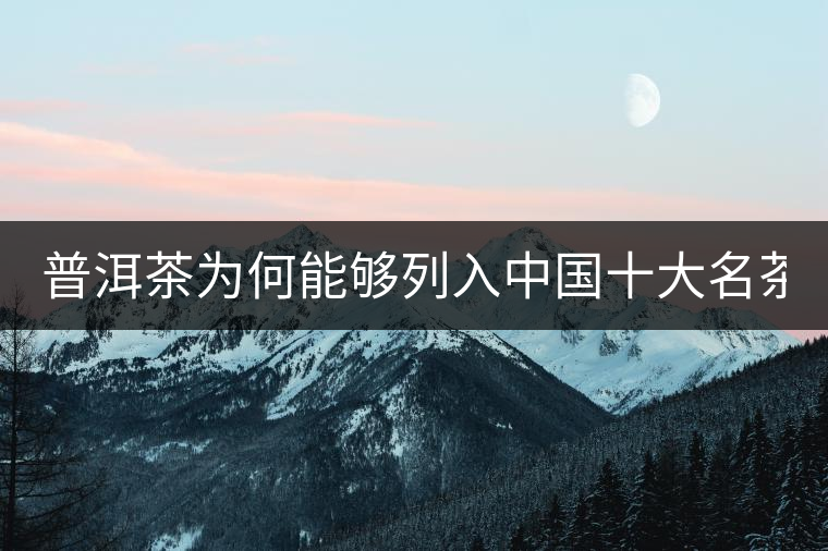 普洱茶為何能夠列入中國十大名茶 看這三點