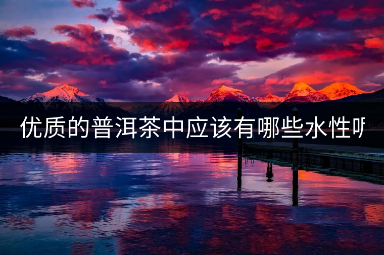 優(yōu)質(zhì)的普洱茶中應該有哪些水性呢? 優(yōu)質(zhì)的普洱茶中應該有哪些水性呢?