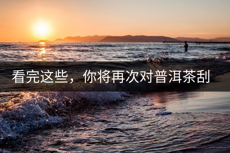看完這些，你將再次對普洱茶刮目相看，太全了！