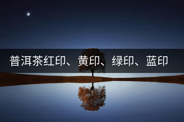 普洱茶紅印、黃印、綠印、藍(lán)印的含義你知道嗎？