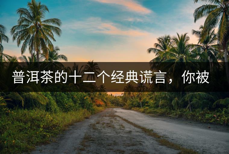 普洱茶的十二個經(jīng)典謊言，你被騙過幾個？
