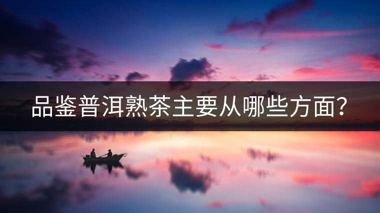 品鑒普洱熟茶主要從哪些方面？