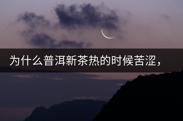 為什么普洱新茶熱的時候苦澀，溫的時候喝回甘？