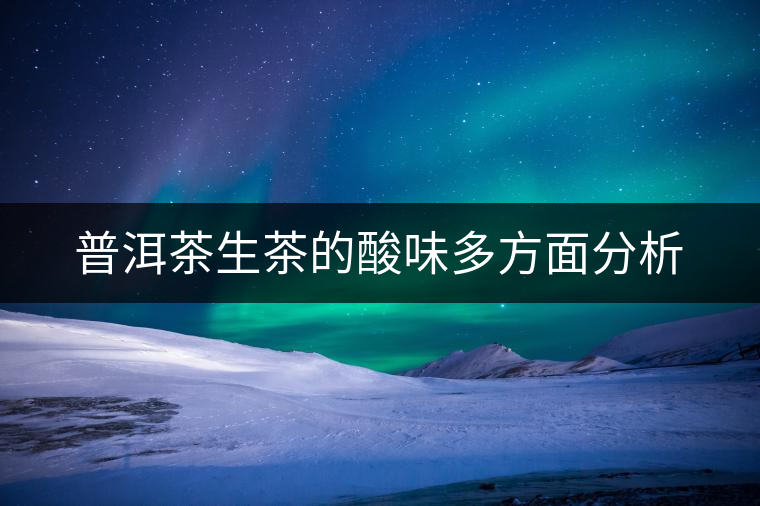 普洱茶生茶的酸味多方面分析 普洱茶生茶的酸味多方面分析