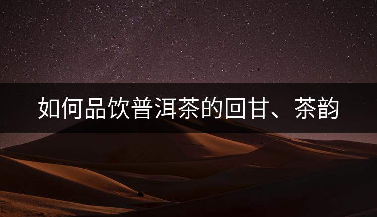 如何品飲普洱茶的回甘、茶韻