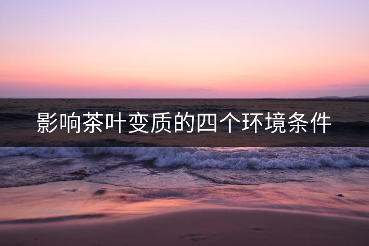 影響茶葉變質(zhì)的四個(gè)環(huán)境條件 影響茶葉變質(zhì)的四個(gè)環(huán)境條件