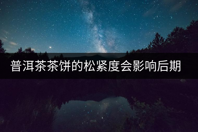 普洱茶茶餅的松緊度會(huì)影響后期轉(zhuǎn)化嗎？