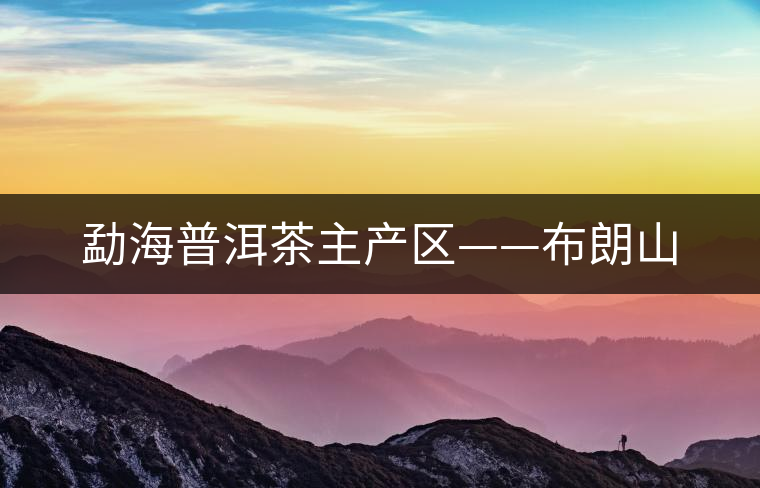 勐海普洱茶主產區(qū)——布朗山 勐海普洱茶主產區(qū)——布朗山