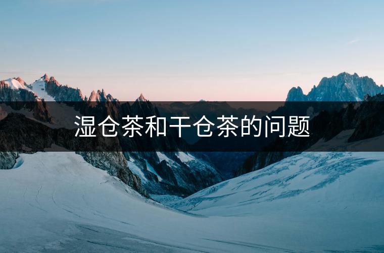 濕倉(cāng)茶和干倉(cāng)茶的問(wèn)題