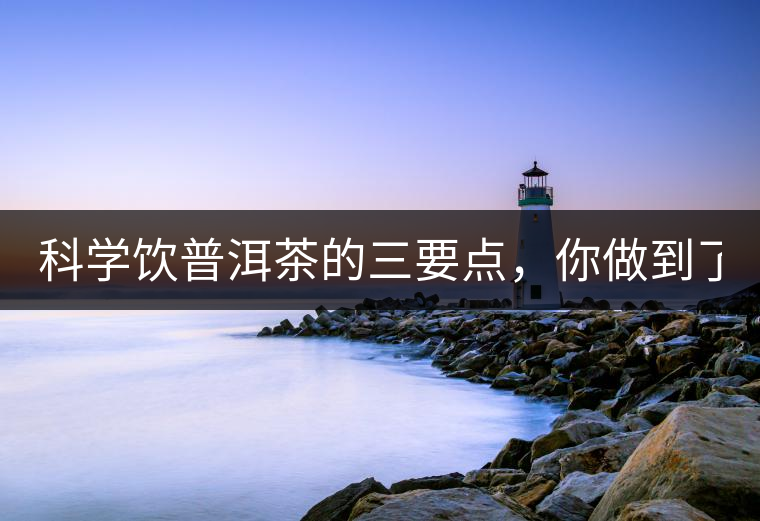 科學(xué)飲普洱茶的三要點(diǎn)，你做到了嗎？