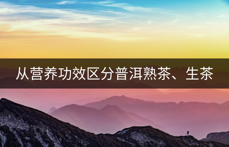 從營(yíng)養(yǎng)功效區(qū)分普洱熟茶、生茶