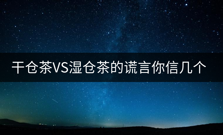 干倉茶VS濕倉茶的謊言你信幾個(gè)？