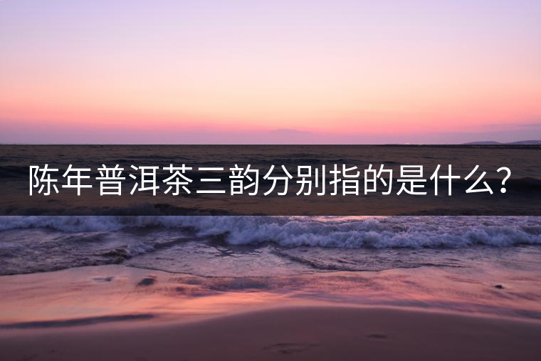 陳年普洱茶三韻分別指的是什么？