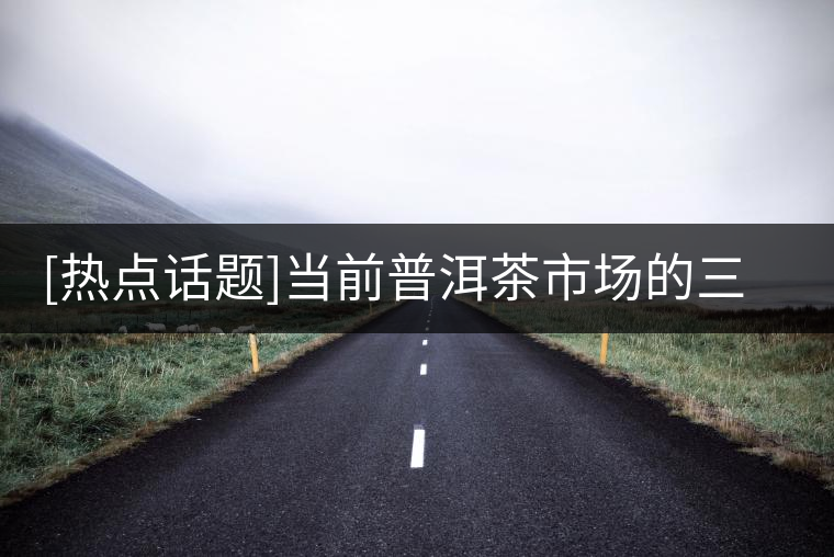 [熱點話題]當前普洱茶市場的三大矛盾