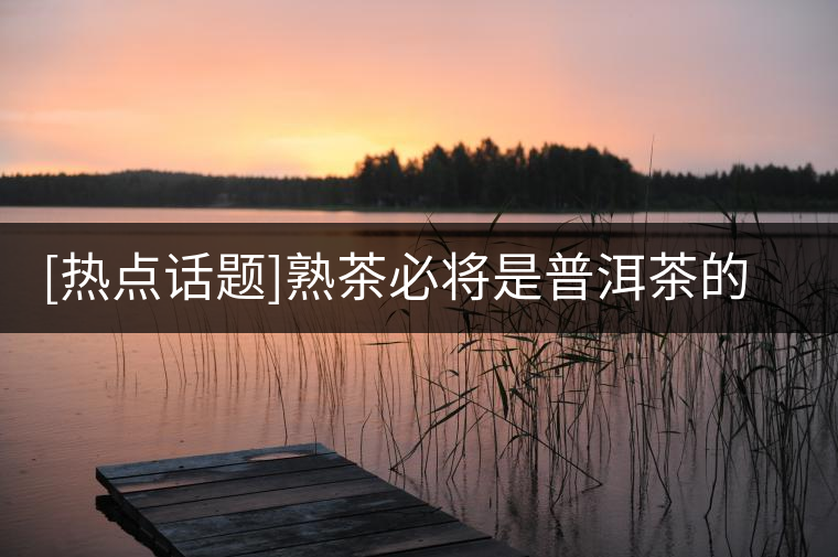 [熱點(diǎn)話(huà)題]熟茶必將是普洱茶的下一個(gè)爆發(fā)點(diǎn)