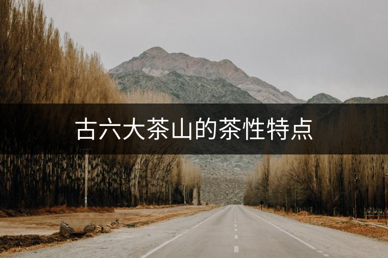 古六大茶山的茶性特點(diǎn) 古六大茶山的茶性特點(diǎn)