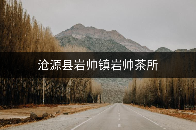 滄源縣巖帥鎮(zhèn)巖帥茶所 滄源縣巖帥鎮(zhèn)巖帥茶所