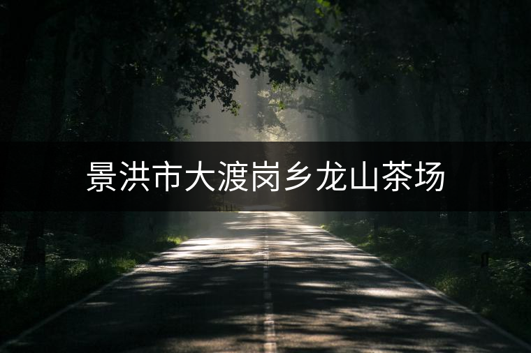 景洪市大渡崗鄉(xiāng)龍山茶場(chǎng) 景洪市大渡崗鄉(xiāng)龍山茶場(chǎng)