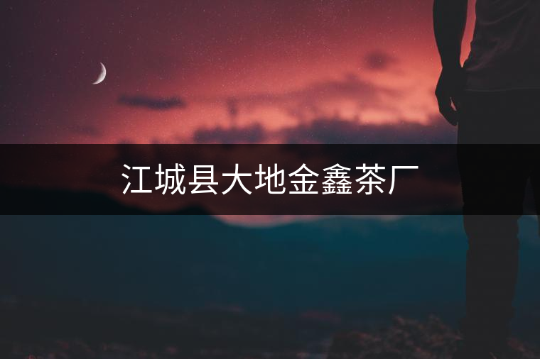 江城縣大地金鑫茶廠 江城縣大地金鑫茶廠