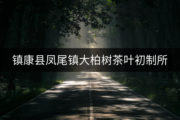 鎮(zhèn)康縣鳳尾鎮(zhèn)大柏樹茶葉初制所 鎮(zhèn)康縣鳳尾鎮(zhèn)大柏樹茶葉初制所