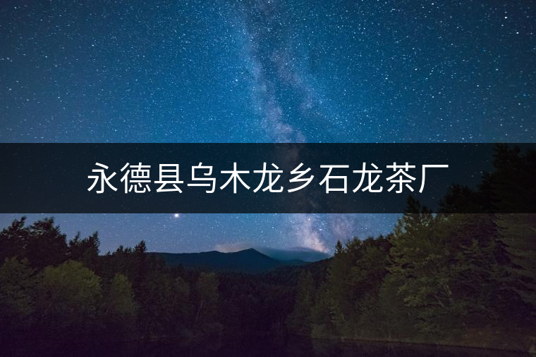 永德縣烏木龍鄉(xiāng)石龍茶廠 永德縣烏木龍鄉(xiāng)石龍茶廠