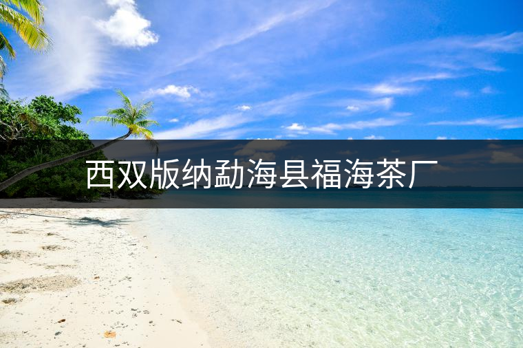 西雙版納勐海縣福海茶廠 西雙版納勐??h福海茶廠
