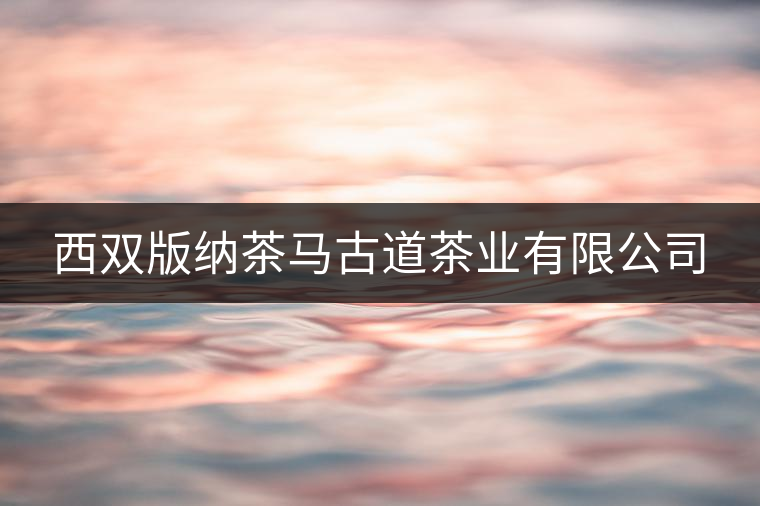 西雙版納茶馬古道茶業(yè)有限公司 西雙版納茶馬古道茶業(yè)有限公司